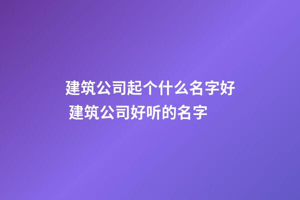 建筑公司起个什么名字好 建筑公司好听的名字-第1张-公司起名-玄机派